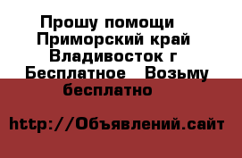 Прошу помощи! - Приморский край, Владивосток г. Бесплатное » Возьму бесплатно   
